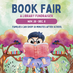 Book Fair: A Library Fundraiser.  Nov. 28 - Dec. 8.  Families can shop 30 minutes after school.